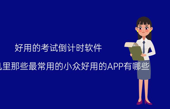 好用的考试倒计时软件 你们手机里那些最常用的小众好用的APP有哪些？